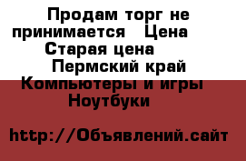 Продам торг не принимается › Цена ­ 10 000 › Старая цена ­ 30 000 - Пермский край Компьютеры и игры » Ноутбуки   